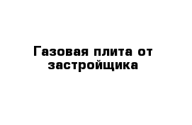 Газовая плита от застройщика